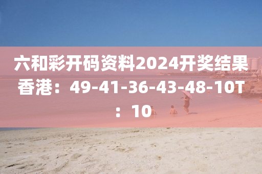 六和彩開碼資料2024開獎結果香港：49-41-36-43-48-10T：10