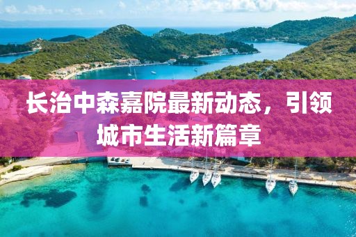 長治中森嘉院最新動態，引領城市生活新篇章