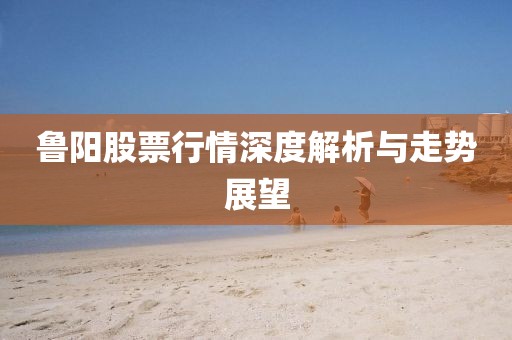 魯陽股票行情深度解析與走勢展望
