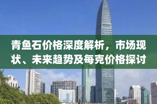 青魚石價格深度解析，市場現狀、未來趨勢及每克價格探討
