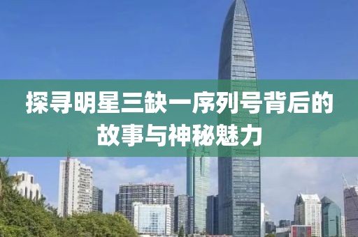 探尋明星三缺一序列號背后的故事與神秘魅力