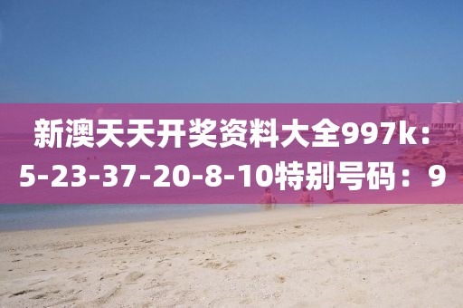 新澳天天開獎資料大全997k：5-23-37-20-8-10特別號碼：9