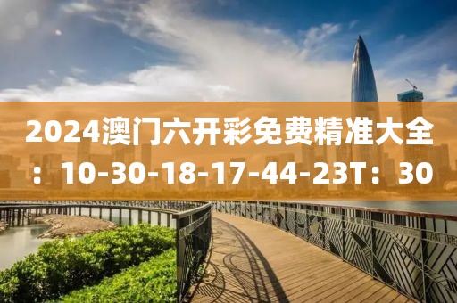 2024澳門六開彩免費精準大全：10-30-18-17-44-23T：30