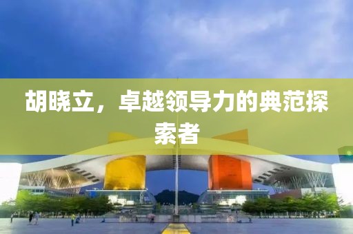 胡曉立，卓越領導力的典范探索者