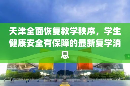 天津全面恢復教學秩序，學生健康安全有保障的最新復學消息