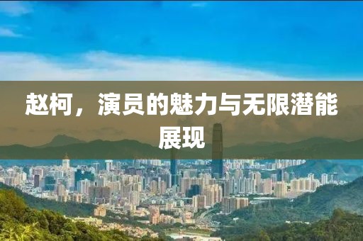 趙柯，演員的魅力與無限潛能展現