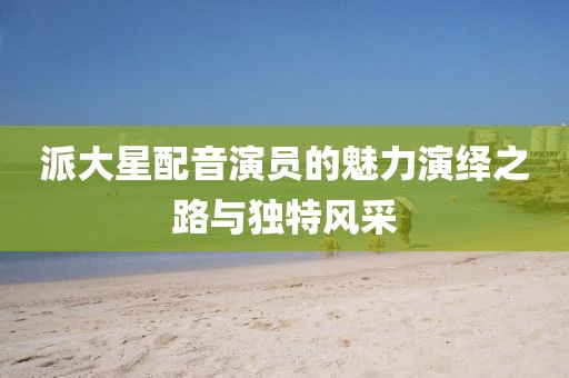 派大星配音演員的魅力演繹之路與獨特風采