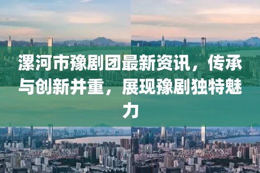 漯河市豫劇團最新資訊，傳承與創新并重，展現豫劇獨特魅力