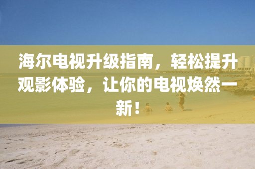 海爾電視升級指南，輕松提升觀影體驗，讓你的電視煥然一新！