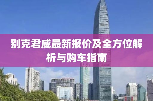 別克君威最新報價及全方位解析與購車指南