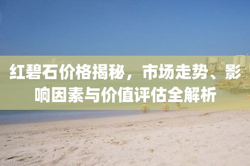 紅碧石價格揭秘，市場走勢、影響因素與價值評估全解析