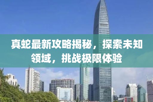 真蛇最新攻略揭秘，探索未知領域，挑戰極限體驗