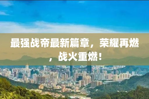 最強戰帝最新篇章，榮耀再燃，戰火重燃！