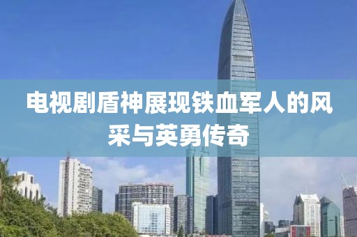 電視劇盾神展現鐵血軍人的風采與英勇傳奇