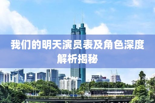 我們的明天演員表及角色深度解析揭秘