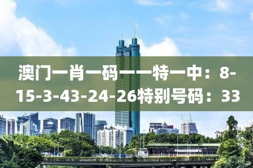 澳門一肖一碼一一特一中：8-15-3-43-24-26特別號碼：33