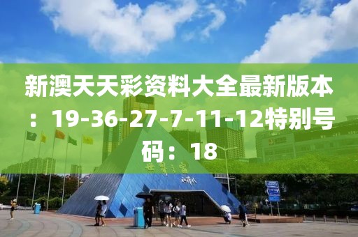 新澳天天彩資料大全最新版本：19-36-27-7-11-12特別號碼：18