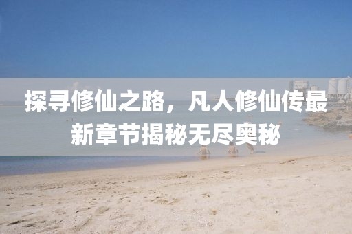探尋修仙之路，凡人修仙傳最新章節揭秘無盡奧秘