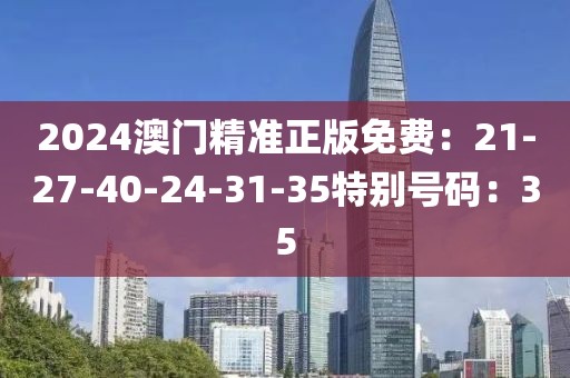2024澳門精準正版免費：21-27-40-24-31-35特別號碼：35