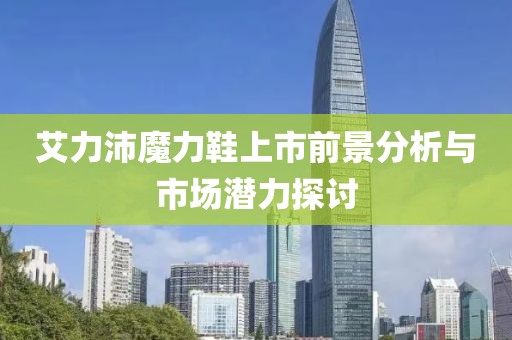 艾力沛魔力鞋上市前景分析與市場潛力探討