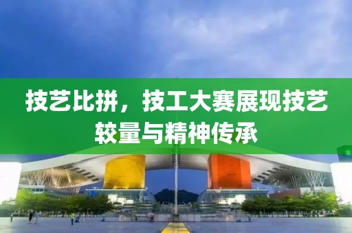 技藝比拼，技工大賽展現技藝較量與精神傳承