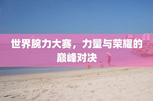 世界腕力大賽，力量與榮耀的巔峰對決