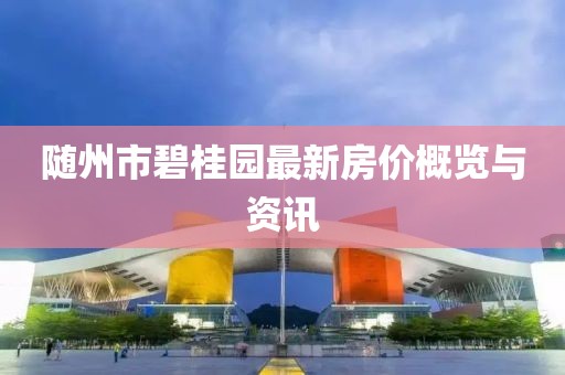隨州市碧桂園最新房價概覽與資訊