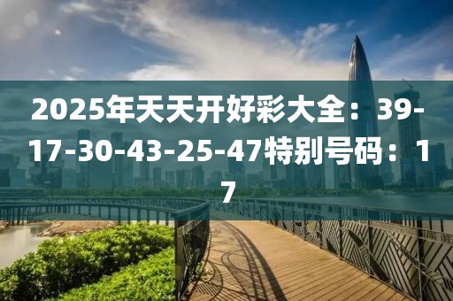 2025年天天開好彩大全：39-17-30-43-25-47特別號碼：17