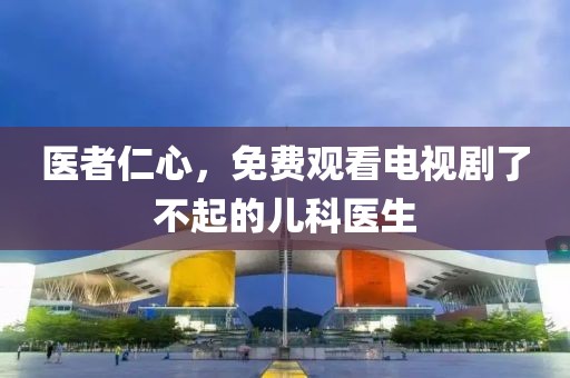 醫者仁心，免費觀看電視劇了不起的兒科醫生