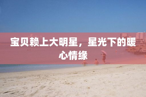 寶貝賴上大明星，星光下的暖心情緣