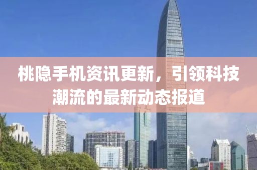 桃隱手機資訊更新，引領科技潮流的最新動態報道