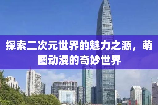 探索二次元世界的魅力之源，萌圖動漫的奇妙世界