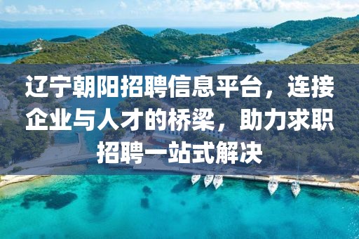 遼寧朝陽招聘信息平臺，連接企業與人才的橋梁，助力求職招聘一站式解決
