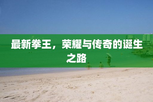 最新拳王，榮耀與傳奇的誕生之路