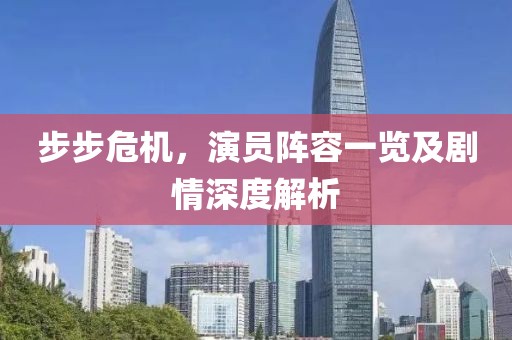 步步危機，演員陣容一覽及劇情深度解析