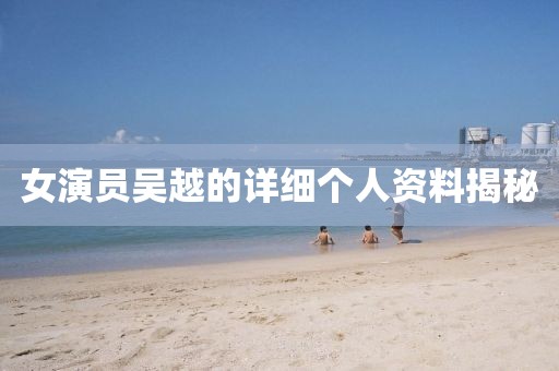 女演員吳越的詳細個人資料揭秘
