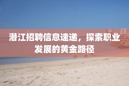 潛江招聘信息速遞，探索職業發展的黃金路徑