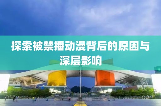探索被禁播動漫背后的原因與深層影響