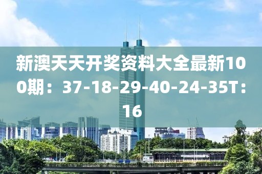 新澳天天開獎資料大全最新100期：37-18-29-40-24-35T：16