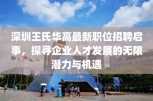 深圳王氏華高最新職位招聘啟事，探尋企業人才發展的無限潛力與機遇