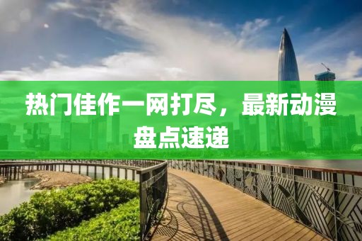 熱門佳作一網打盡，最新動漫盤點速遞