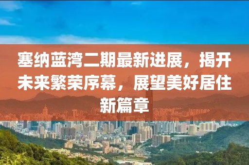 塞納藍灣二期最新進展，揭開未來繁榮序幕，展望美好居住新篇章