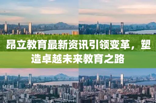 昂立教育最新資訊引領變革，塑造卓越未來教育之路