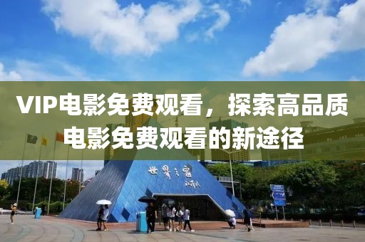 VIP電影免費觀看，探索高品質電影免費觀看的新途徑