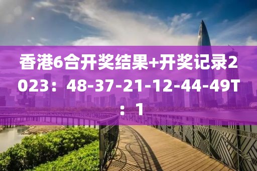 香港6合開獎結果+開獎記錄2023：48-37-21-12-44-49T：1