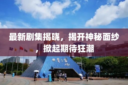 最新劇集揭曉，揭開神秘面紗，掀起期待狂潮