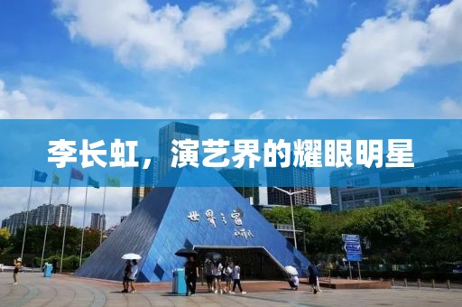 李長虹，演藝界的耀眼明星