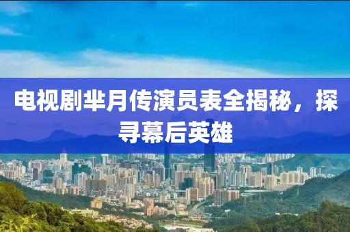 電視劇羋月傳演員表全揭秘，探尋幕后英雄