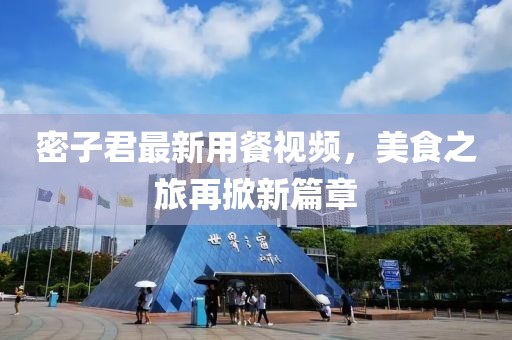 密子君最新用餐視頻，美食之旅再掀新篇章