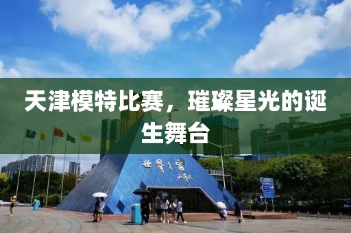天津模特比賽，璀璨星光的誕生舞臺